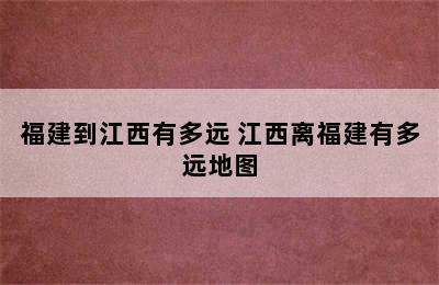 福建到江西有多远 江西离福建有多远地图